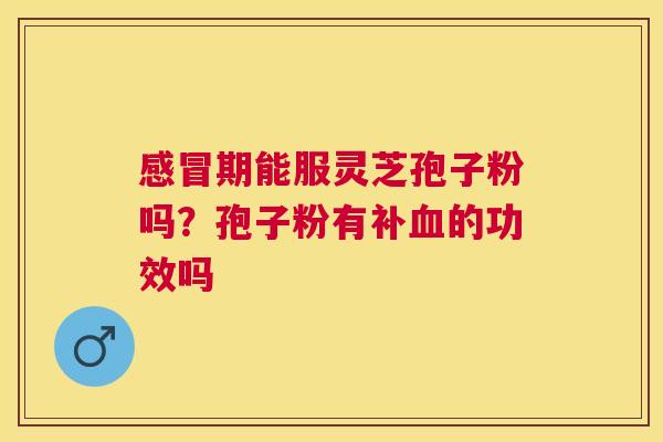 期能服灵芝孢子粉吗？孢子粉有补的功效吗