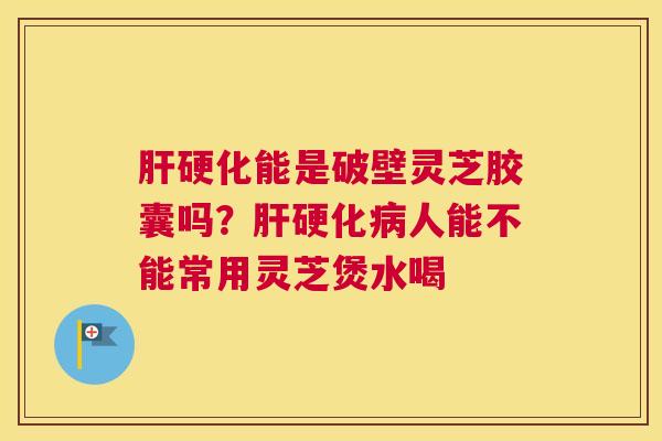 能是破壁灵芝胶囊吗？人能不能常用灵芝煲水喝