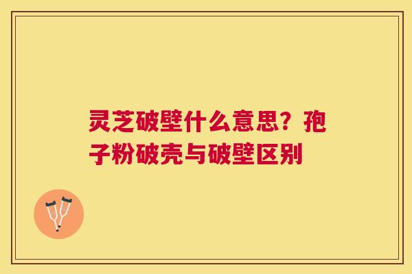灵芝破壁什么意思？孢子粉破壳与破壁区别
