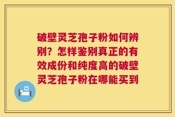 破壁灵芝孢子粉如何辨别？怎样鉴别真正的有效成份和纯度高的破壁灵芝孢子粉在哪能买到