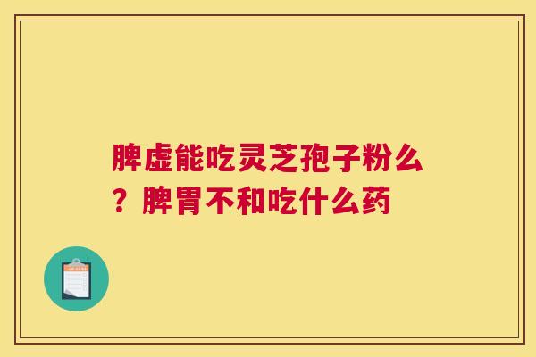 脾虚能吃灵芝孢子粉么？脾胃不和吃什么药