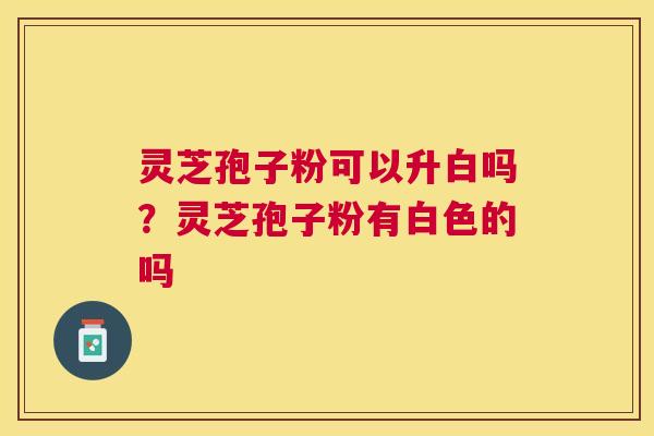 灵芝孢子粉可以升白吗？灵芝孢子粉有白色的吗