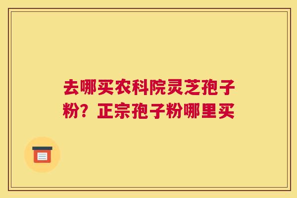 去哪买农科院灵芝孢子粉？正宗孢子粉哪里买
