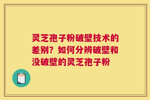 灵芝孢子粉破壁技术的差别？如何分辨破壁和没破壁的灵芝孢子粉