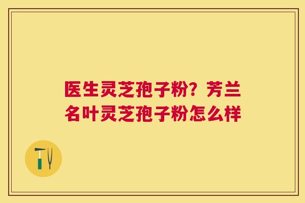 医生灵芝孢子粉？芳兰名叶灵芝孢子粉怎么样