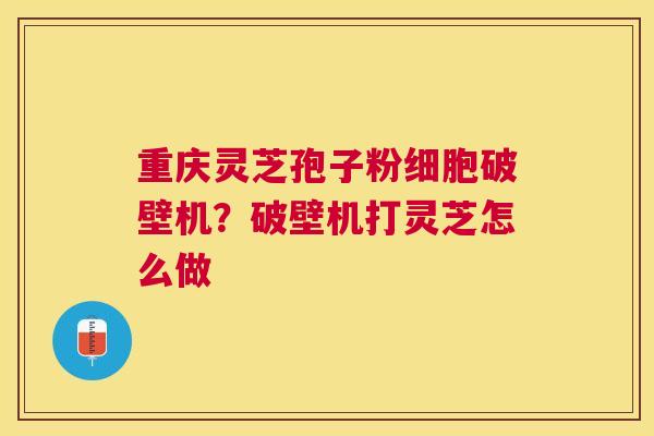 重庆灵芝孢子粉细胞破壁机？破壁机打灵芝怎么做
