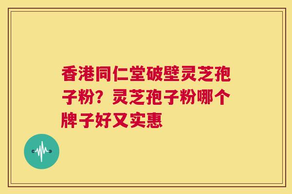 香港同仁堂破壁灵芝孢子粉？灵芝孢子粉哪个牌子好又实惠