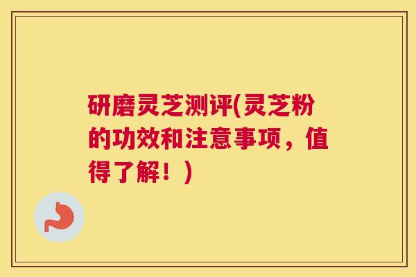 研磨灵芝测评(灵芝粉的功效和注意事项，值得了解！)