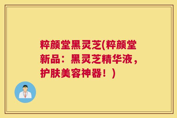 粹颜堂黑灵芝(粹颜堂新品：黑灵芝精华液，护肤美容神器！)