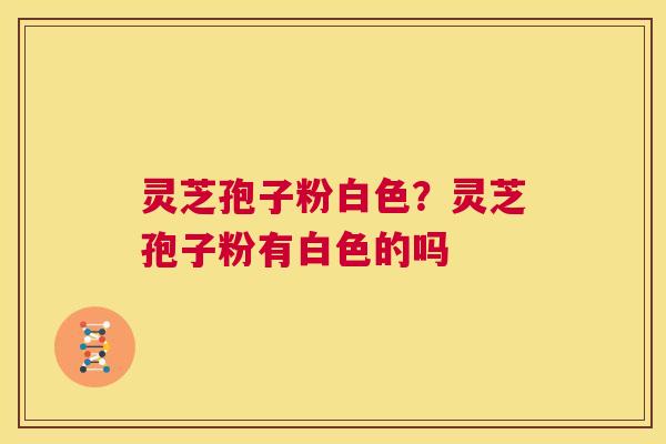 灵芝孢子粉白色？灵芝孢子粉有白色的吗