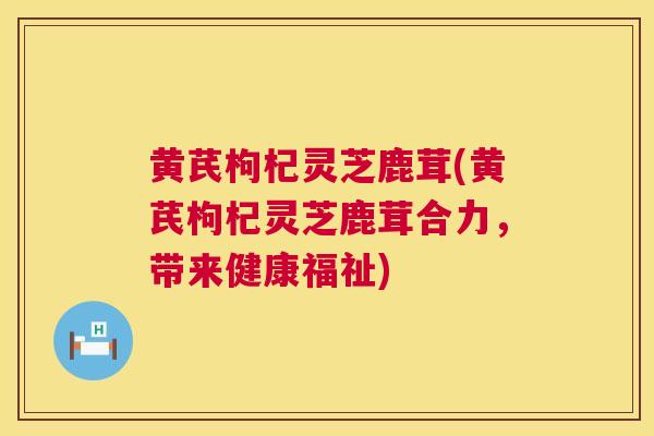 黄芪枸杞灵芝鹿茸(黄芪枸杞灵芝鹿茸合力，带来健康福祉)