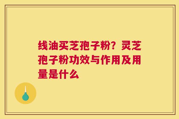 线油买芝孢子粉？灵芝孢子粉功效与作用及用量是什么