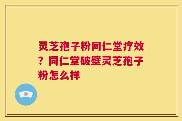 灵芝孢子粉同仁堂疗效？同仁堂破壁灵芝孢子粉怎么样