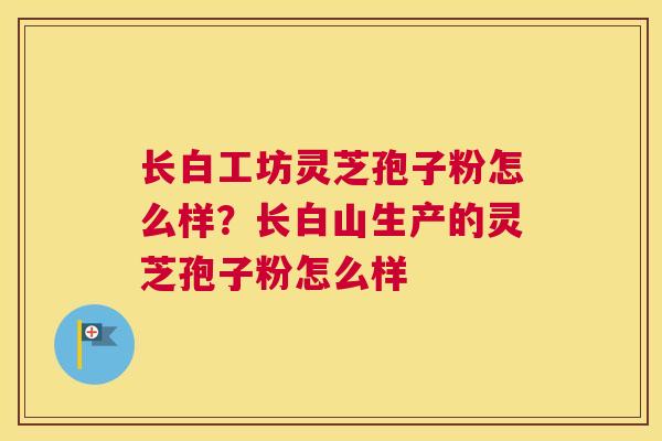 长白工坊灵芝孢子粉怎么样？长白山生产的灵芝孢子粉怎么样