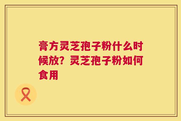 膏方灵芝孢子粉什么时候放？灵芝孢子粉如何食用