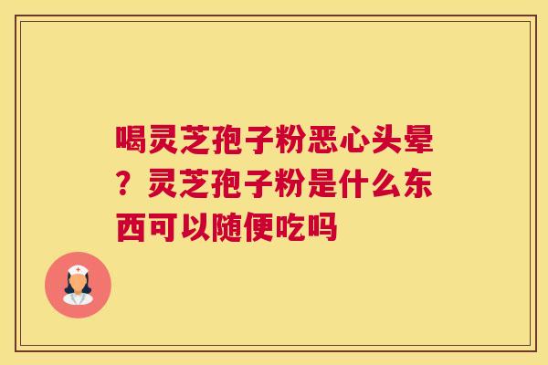 喝灵芝孢子粉恶心头晕？灵芝孢子粉是什么东西可以随便吃吗