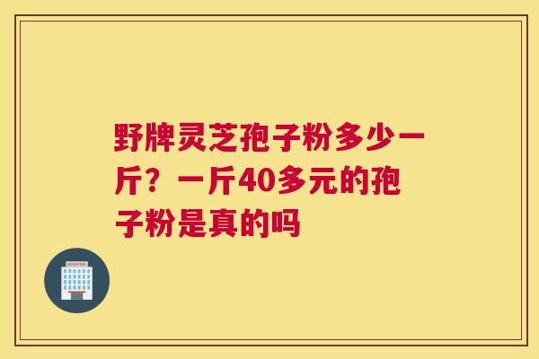 野牌灵芝孢子粉多少一斤？一斤40多元的孢子粉是真的吗