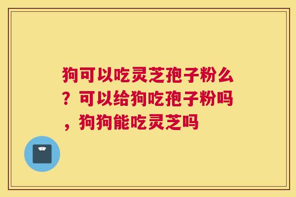 狗可以吃灵芝孢子粉么？可以给狗吃孢子粉吗，狗狗能吃灵芝吗