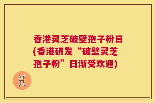 香港灵芝破壁孢子粉日(香港研发“破壁灵芝孢子粉”日渐受欢迎)