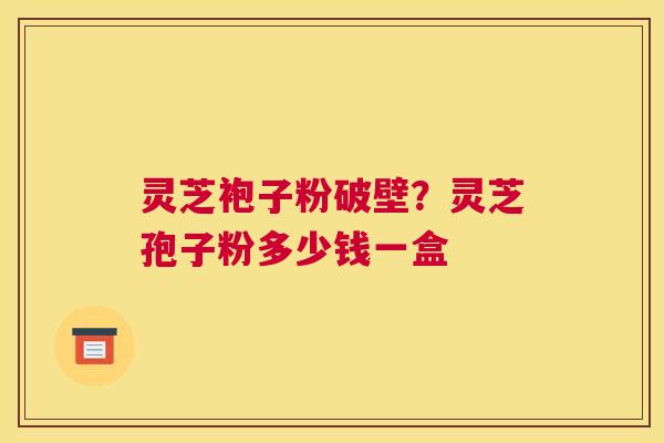 灵芝袍子粉破壁？灵芝孢子粉多少钱一盒