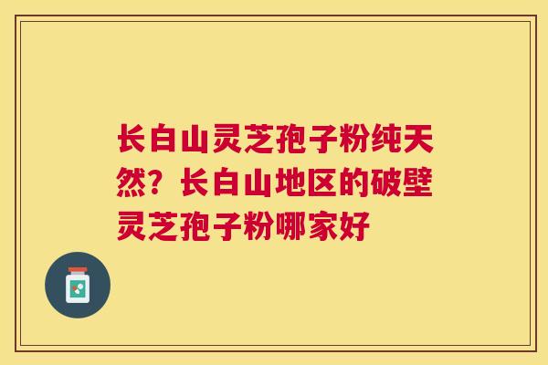 长白山灵芝孢子粉纯天然？长白山地区的破壁灵芝孢子粉哪家好