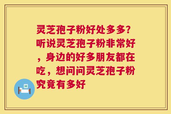 灵芝孢子粉好处多多？听说灵芝孢子粉非常好，身边的好多朋友都在吃，想问问灵芝孢子粉究竟有多好