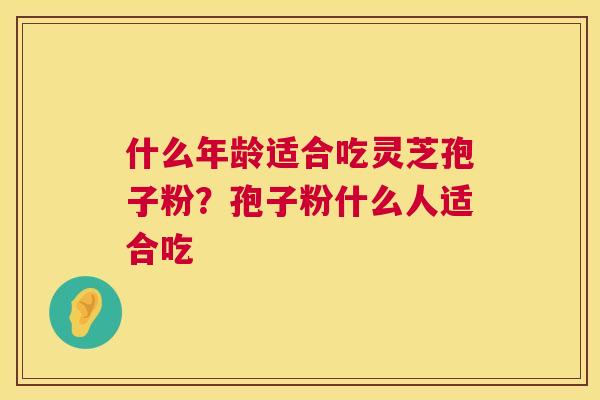 什么年龄适合吃灵芝孢子粉？孢子粉什么人适合吃