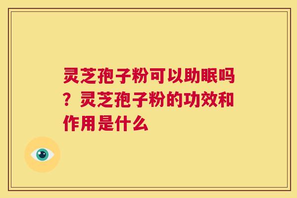 灵芝孢子粉可以助眠吗？灵芝孢子粉的功效和作用是什么