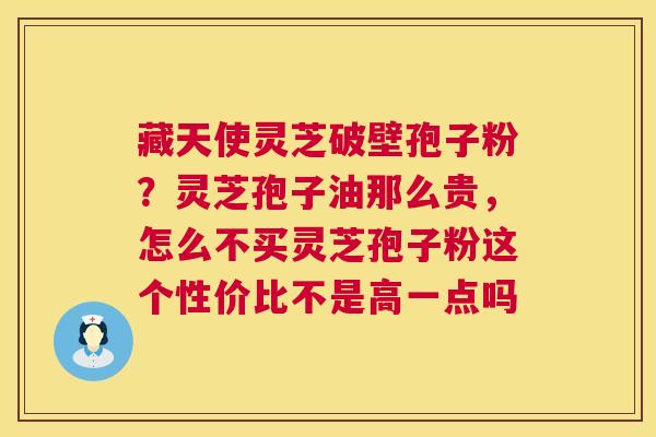 藏天使灵芝破壁孢子粉？灵芝孢子油那么贵，怎么不买灵芝孢子粉这个性价比不是高一点吗