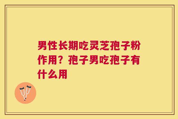 男性长期吃灵芝孢子粉作用？孢子男吃孢子有什么用
