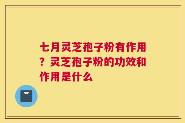 七月灵芝孢子粉有作用？灵芝孢子粉的功效和作用是什么