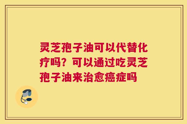 灵芝孢子油可以代替吗？可以通过吃灵芝孢子油来愈症吗