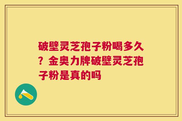 破壁灵芝孢子粉喝多久？金奥力牌破壁灵芝孢子粉是真的吗