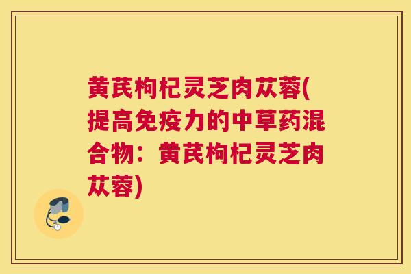 黄芪枸杞灵芝肉苁蓉(提高免疫力的中草药混合物：黄芪枸杞灵芝肉苁蓉)