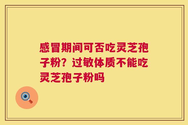 期间可否吃灵芝孢子粉？体质不能吃灵芝孢子粉吗