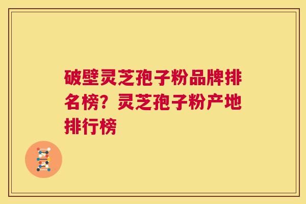 破壁灵芝孢子粉品牌排名榜？灵芝孢子粉产地排行榜