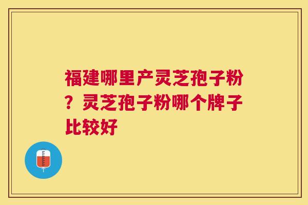 福建哪里产灵芝孢子粉？灵芝孢子粉哪个牌子比较好