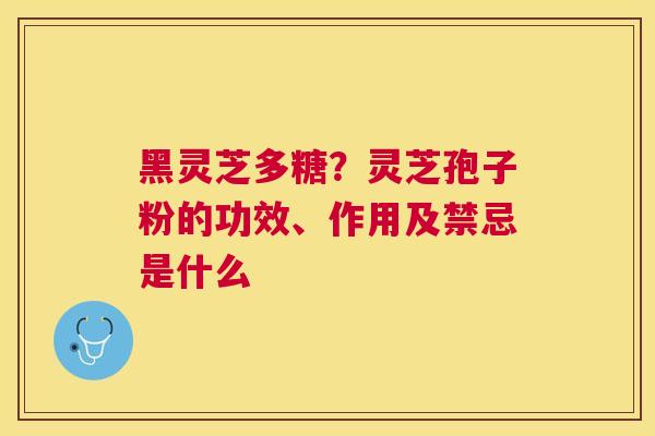 黑灵芝多糖？灵芝孢子粉的功效、作用及禁忌是什么