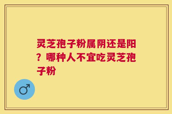 灵芝孢子粉属阴还是阳？哪种人不宜吃灵芝孢子粉