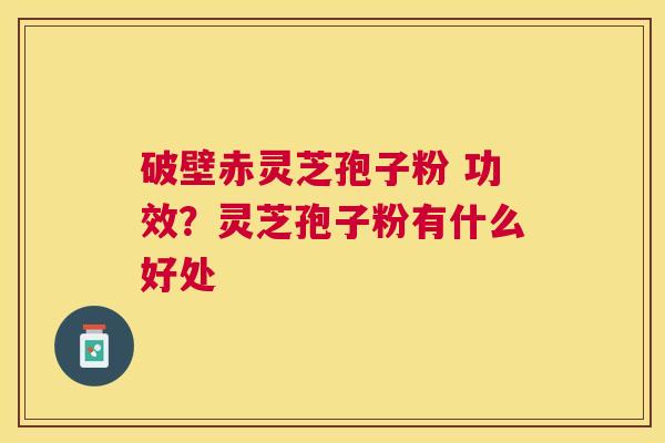 破壁赤灵芝孢子粉 功效？灵芝孢子粉有什么好处