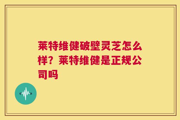 莱特维健破壁灵芝怎么样？莱特维健是正规公司吗