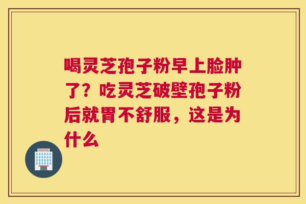 喝灵芝孢子粉早上脸肿了？吃灵芝破壁孢子粉后就胃不舒服，这是为什么