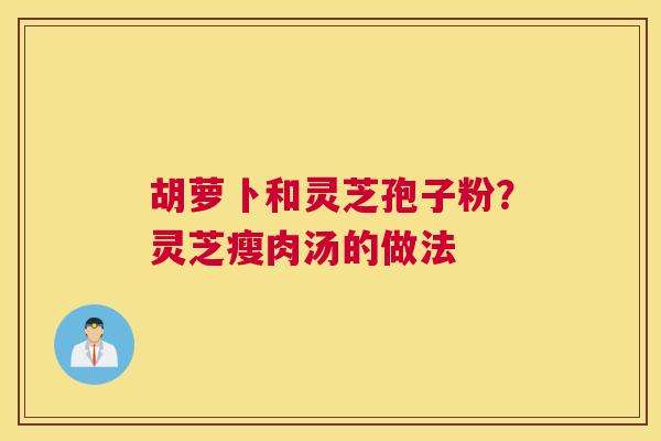 胡萝卜和灵芝孢子粉？灵芝瘦肉汤的做法