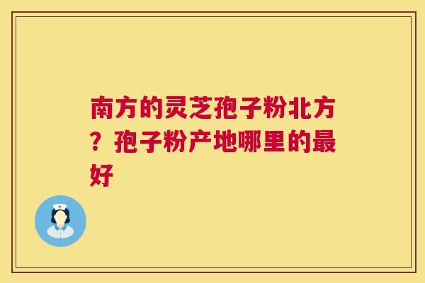 南方的灵芝孢子粉北方？孢子粉产地哪里的好