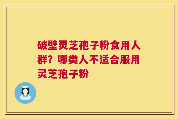 破壁灵芝孢子粉食用人群？哪类人不适合服用灵芝孢子粉