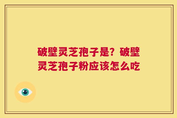 破壁灵芝孢子是？破壁灵芝孢子粉应该怎么吃