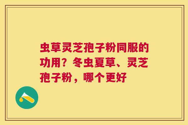 虫草灵芝孢子粉同服的功用？冬虫夏草、灵芝孢子粉，哪个更好