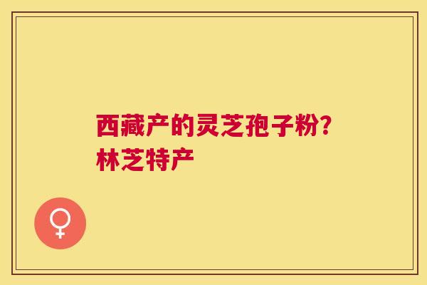 西藏产的灵芝孢子粉？林芝特产