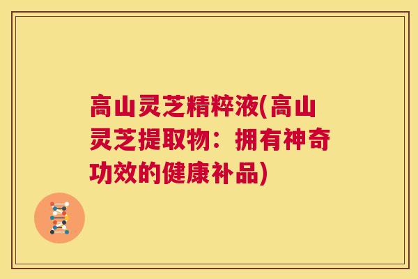 高山灵芝精粹液(高山灵芝提取物：拥有神奇功效的健康补品)