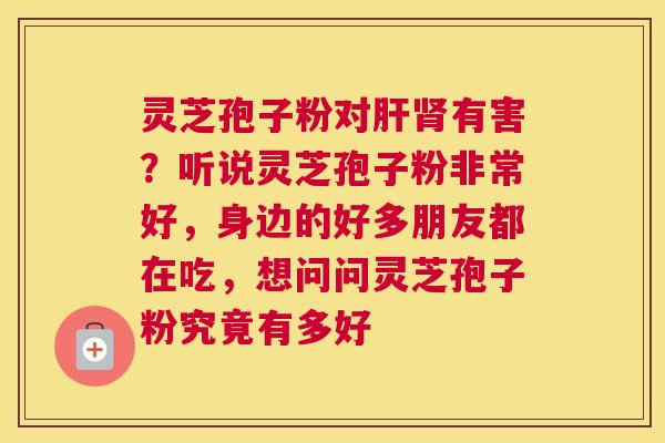 灵芝孢子粉对有害？听说灵芝孢子粉非常好，身边的好多朋友都在吃，想问问灵芝孢子粉究竟有多好